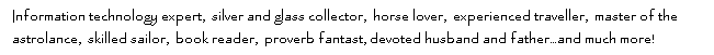 Textruta: Information technology expert,  silver and glass collector,  horse lover,  experienced traveller,  master of the astrolance,  skilled sailor,  book reader,  proverb fantast, devoted husband and father�and much more!